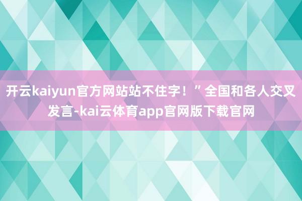 开云kaiyun官方网站站不住字!”全国和各人交叉发言-kai云体育app官网版下载官网